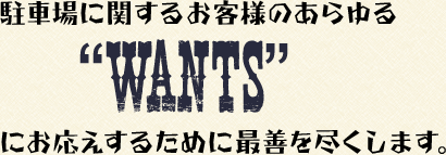 駐車場に関するお客様のあらゆる“WANTS”にお応えするために最善を尽くします。